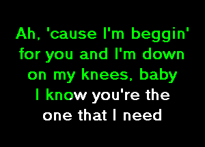 Ah, 'cause I'm beggin'
for you and I'm down
on my knees, baby
I know you're the
one that I need