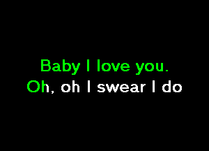 Baby I love you.

Oh, oh I swear I do