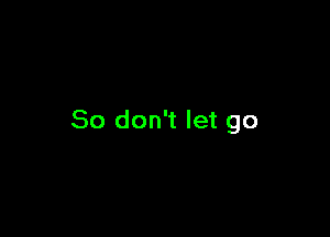 So don't let go