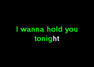 I wanna hold you

tonight