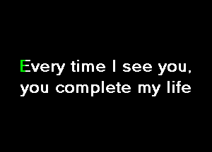 Every time I see you,

you complete my life