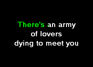 There's an army

of lovers
dying to meet you