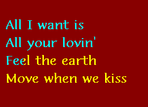 All I want is
All your lovin'

Feel the earth
Move when we kiss