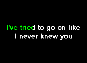 I've tried to go on like

I never knew you