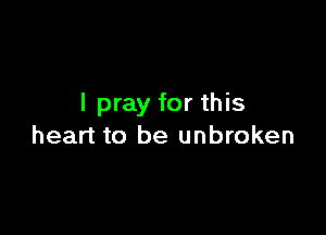 I pray for this

heart to be unbroken