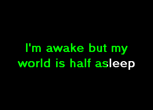 I'm awake but my

world is half asleep