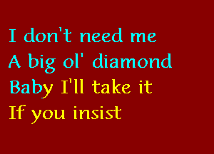 I don't need me
A big ol' diamond

Baby I'll take it
If you insist