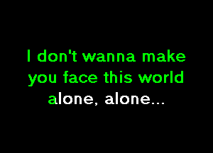 I don't wanna make

you face this world
alone. alone...