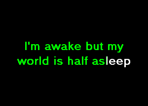 I'm awake but my

world is half asleep