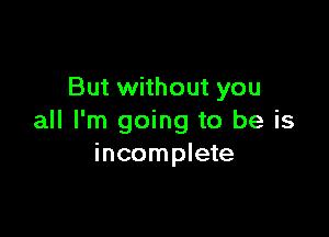 But without you

all I'm going to be is
incomplete