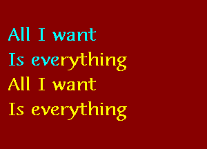 All I want
Is everything

All I want
Is everything