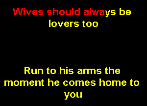 Wives should always be
lovers too

Run to his arms the
moment he comes home to
you