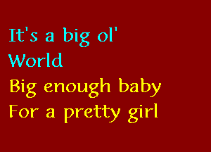 It's a big ol'
World

Big enough baby
For a pretty girl
