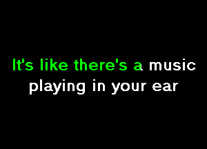 It's like there's a music

playing in your ear