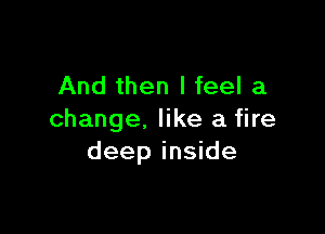 And then I feel a

change. like a fire
deep inside