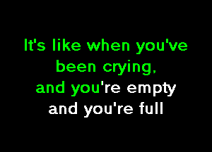 It's like when you've
been crying,

and you're empty
and you're full