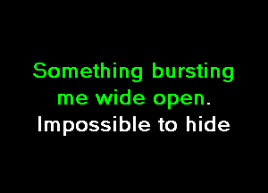 Something bursting

me wide open.
Impossible to hide