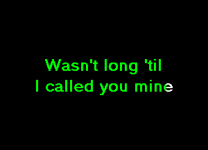 Wasn't long 'til

I called you mine