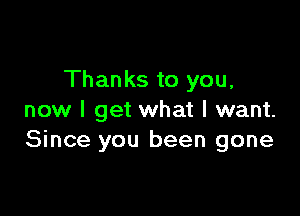 Thanks to you,

now I get what I want.
Since you been gone