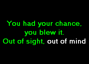 You had your chance,

you blew it.
Out of sight, out of mind