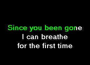 Since you been gone

I can breathe
for the first time