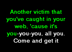 Another victim that
you've caught in your

web, 'cause it's
you-you-you, all you.
Come and get it