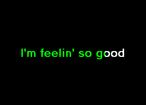 I'm feelin' so good