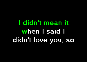 I didn't mean it

when I said I
didn't love you, so