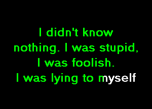 I didn't know
nothing. I was stupid,

I was foolish.
I was lying to myself