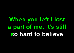 When you left I lost

a part of me. It's still
so hard to believe