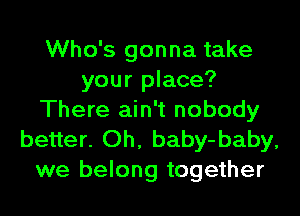 Who's gonna take
your place?
There ain't nobody

better. Oh, baby-baby,
we belong together