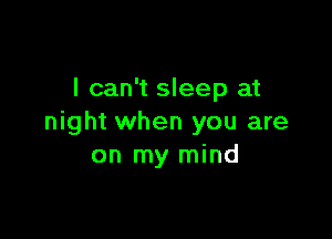 I can't sleep at

night when you are
on my mind