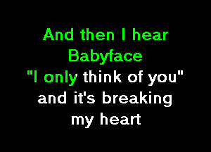 And then I hear
Babyface

I only think of you
and it's breaking
my heart