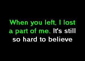 When you left, I lost

a part of me. It's still
so hard to believe