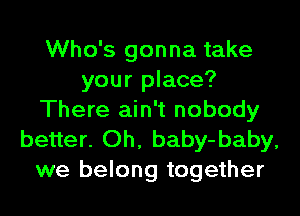Who's gonna take
your place?
There ain't nobody

better. Oh, baby-baby,
we belong together