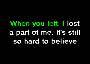 When you left, I lost

a part of me. It's still
so hard to believe