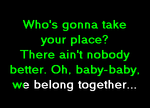 Who's gonna take
your place?
There ain't nobody

better. Oh, baby-baby,
we belong together...