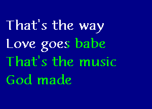 That's the way
Love goes babe

That's the music
God made