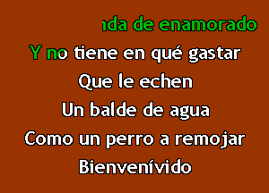 El que anda de enamorado

Y no tiene en que' gastar
Que le echen
Un balde de agua
Como un '
