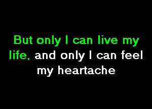 But only I can live my

life, and only I can feel
my heartache