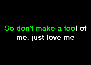 So don't make a fool of

me. just love me