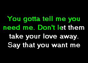 You gotta tell me you
need me. Don't let them
take your love away.
Say that you want me