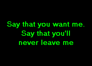 Say that you want me.

Say that you'll
never leave me