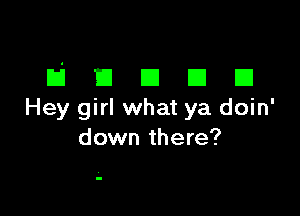 BUDDD

Hey girl what ya doin'
down there?