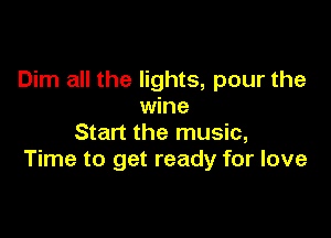 Dim all the lights, pour the
wine

Start the music,
Time to get ready for love