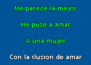 Me parece la mejor

Me puse a amar
A una mujer

Con la ilusic'm de amar