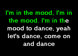 I'm in the mood, I'm in

the mood. I'm in the

mood to dance, yeah

let's dance, come on
and dance