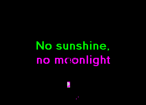 No sunshine,

no moonlight
