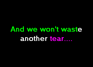 And we won't waste

another tear....