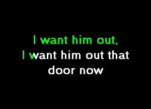 I want him out,

I want him out that
door now